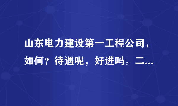 山东电力建设第一工程公司，如何？待遇呢，好进吗。二本进难吗？