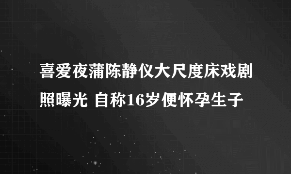 喜爱夜蒲陈静仪大尺度床戏剧照曝光 自称16岁便怀孕生子