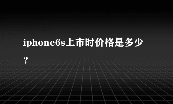 iphone6s上市时价格是多少？