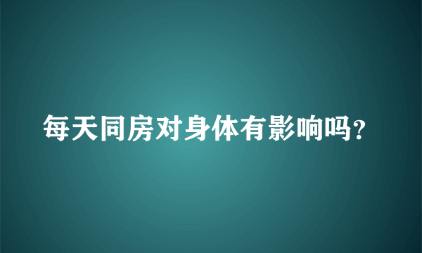 每天同房对身体有影响吗？