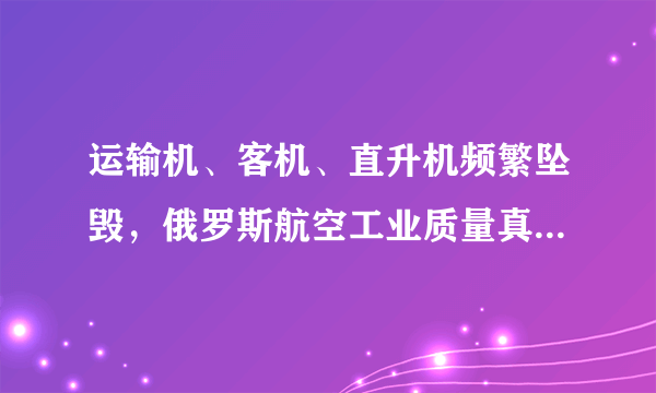 运输机、客机、直升机频繁坠毁，俄罗斯航空工业质量真的如此差吗？