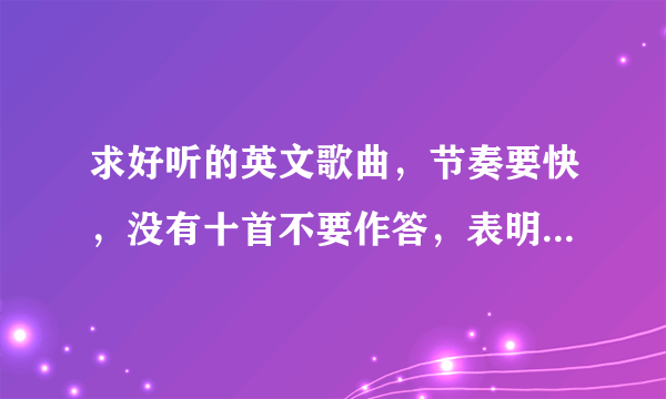 求好听的英文歌曲，节奏要快，没有十首不要作答，表明歌手。谢谢！