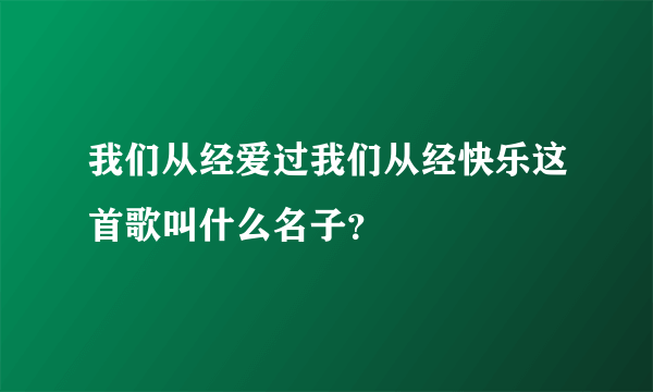 我们从经爱过我们从经快乐这首歌叫什么名子？