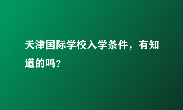 天津国际学校入学条件，有知道的吗？