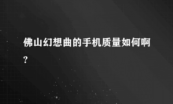 佛山幻想曲的手机质量如何啊?