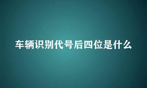 车辆识别代号后四位是什么