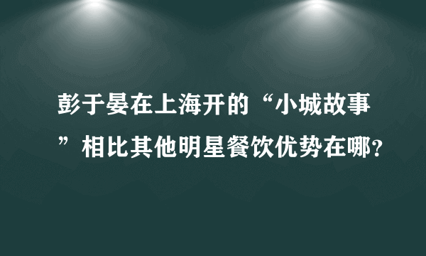 彭于晏在上海开的“小城故事”相比其他明星餐饮优势在哪？