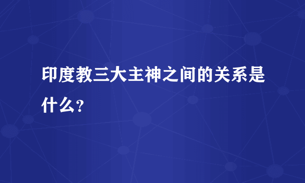 印度教三大主神之间的关系是什么？