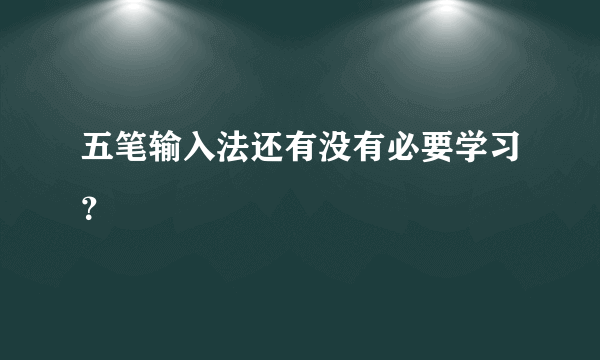 五笔输入法还有没有必要学习？