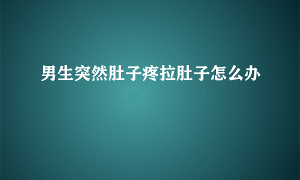 男生突然肚子疼拉肚子怎么办