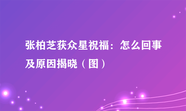 张柏芝获众星祝福：怎么回事及原因揭晓（图）