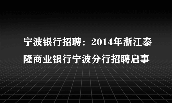 宁波银行招聘：2014年浙江泰隆商业银行宁波分行招聘启事