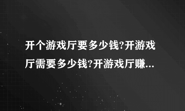 开个游戏厅要多少钱?开游戏厅需要多少钱?开游戏厅赚钱吗?开游戏厅犯法吗?