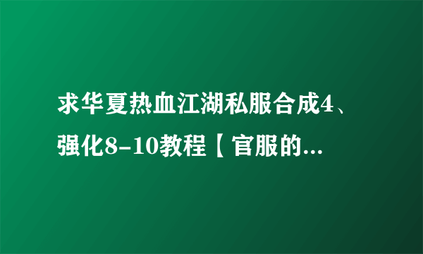 求华夏热血江湖私服合成4、强化8-10教程【官服的方法也可以】！要自己有实践的，成功率较高的！我知