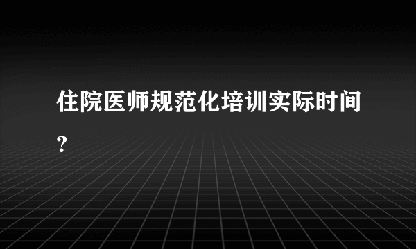 住院医师规范化培训实际时间？