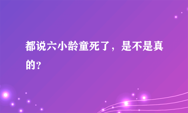 都说六小龄童死了，是不是真的？