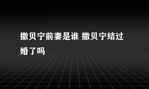 撒贝宁前妻是谁 撒贝宁结过婚了吗