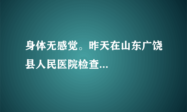 身体无感觉。昨天在山东广饶县人民医院检查...