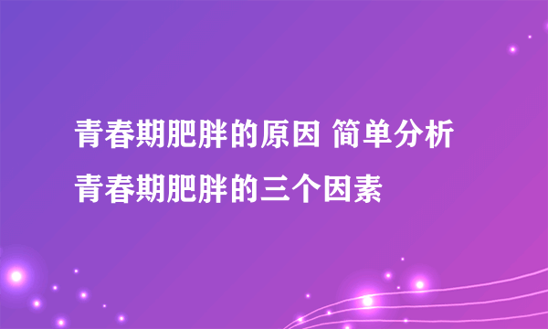 青春期肥胖的原因 简单分析青春期肥胖的三个因素