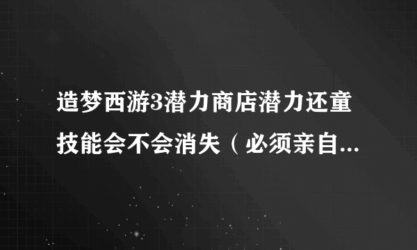 造梦西游3潜力商店潜力还童技能会不会消失（必须亲自试过！！）急啊啊啊！！求解·在线等