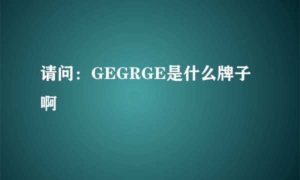 请问：GEGRGE是什么牌子啊