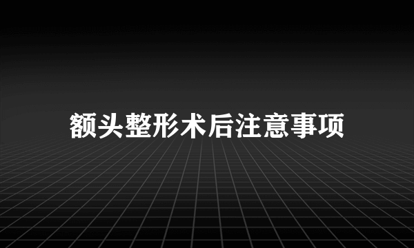 额头整形术后注意事项