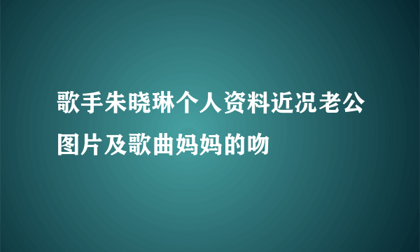 歌手朱晓琳个人资料近况老公图片及歌曲妈妈的吻