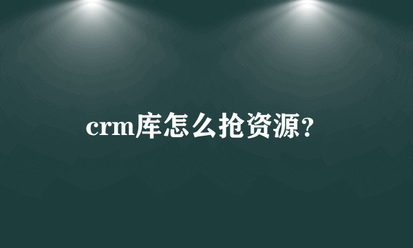 crm库怎么抢资源？