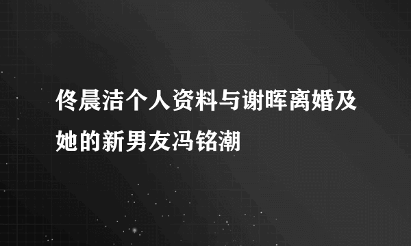 佟晨洁个人资料与谢晖离婚及她的新男友冯铭潮