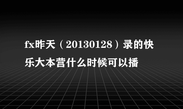 fx昨天（20130128）录的快乐大本营什么时候可以播