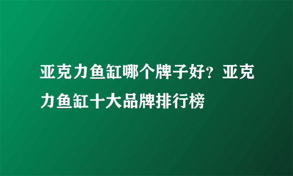 亚克力鱼缸哪个牌子好？亚克力鱼缸十大品牌排行榜