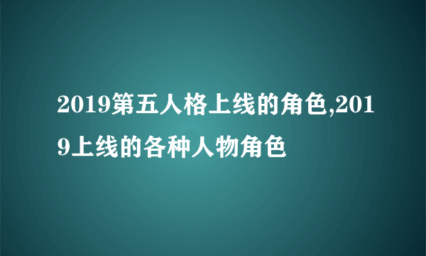 2019第五人格上线的角色,2019上线的各种人物角色