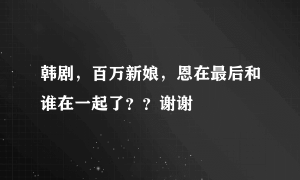 韩剧，百万新娘，恩在最后和谁在一起了？？谢谢