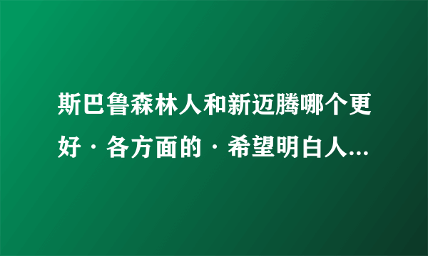 斯巴鲁森林人和新迈腾哪个更好·各方面的·希望明白人给解释下·谢谢·