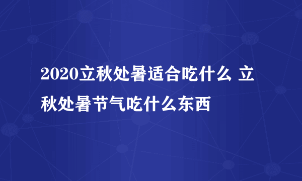 2020立秋处暑适合吃什么 立秋处暑节气吃什么东西