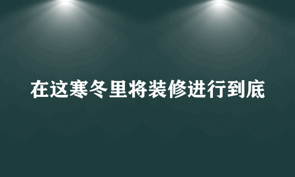 在这寒冬里将装修进行到底