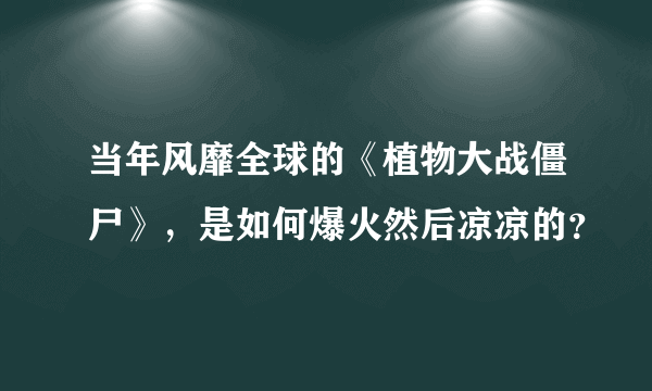 当年风靡全球的《植物大战僵尸》，是如何爆火然后凉凉的？