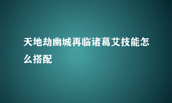 天地劫幽城再临诸葛艾技能怎么搭配