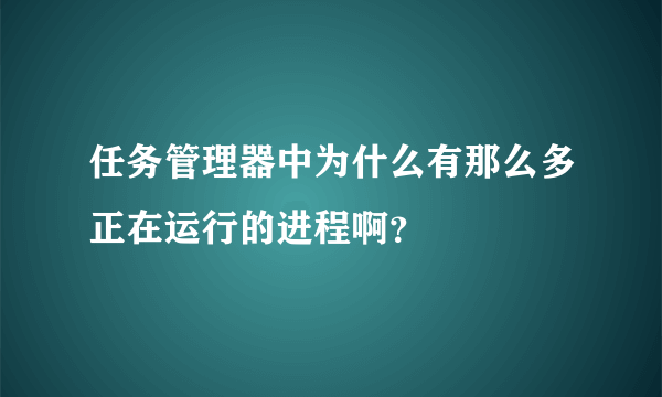 任务管理器中为什么有那么多正在运行的进程啊？