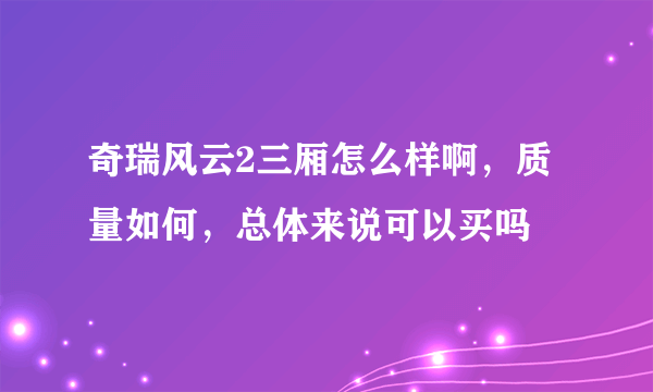 奇瑞风云2三厢怎么样啊，质量如何，总体来说可以买吗