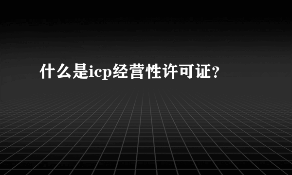 什么是icp经营性许可证？