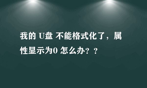 我的 U盘 不能格式化了，属性显示为0 怎么办？？