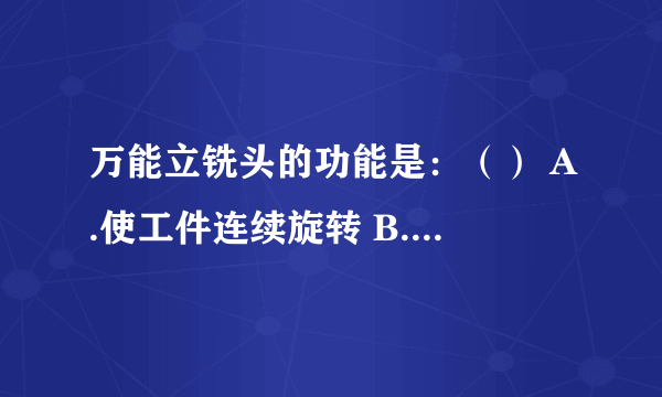 万能立铣头的功能是：（） A.使工件连续旋转 B.装夹工件 C.将铣刀转至所需的角度