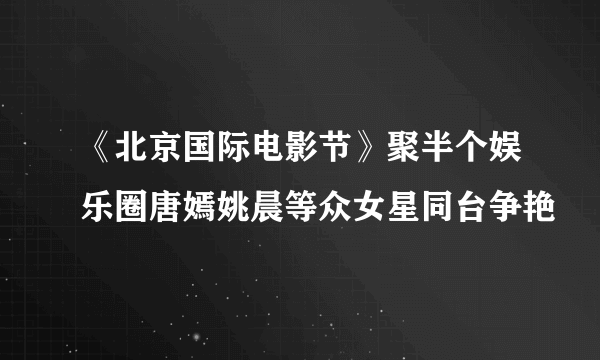 《北京国际电影节》聚半个娱乐圈唐嫣姚晨等众女星同台争艳