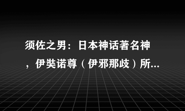 须佐之男：日本神话著名神祇，伊奘诺尊（伊邪那歧）所生的三贵子之一