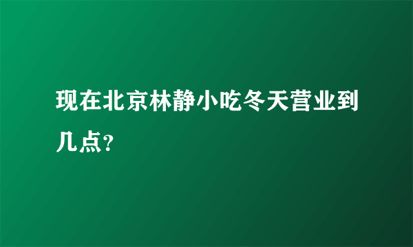 现在北京林静小吃冬天营业到几点？