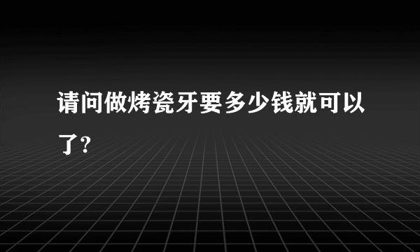 请问做烤瓷牙要多少钱就可以了?