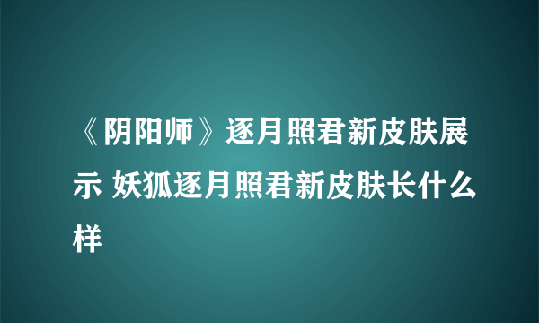 《阴阳师》逐月照君新皮肤展示 妖狐逐月照君新皮肤长什么样