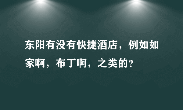 东阳有没有快捷酒店，例如如家啊，布丁啊，之类的？