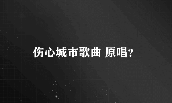 伤心城市歌曲 原唱？